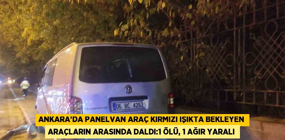 ANKARA’DA PANELVAN ARAÇ KIRMIZI IŞIKTA BEKLEYEN ARAÇLARIN ARASINDA DALDI:1 ÖLÜ, 1 AĞIR YARALI