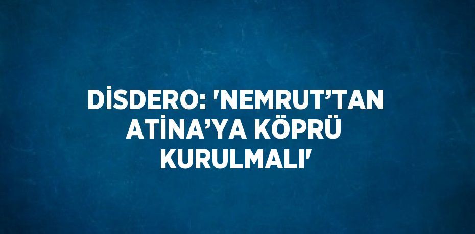 DİSDERO: 'NEMRUT’TAN ATİNA’YA KÖPRÜ KURULMALI'