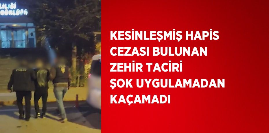 KESİNLEŞMİŞ HAPİS CEZASI BULUNAN ZEHİR TACİRİ ŞOK UYGULAMADAN KAÇAMADI