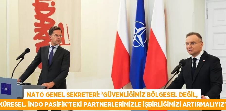 NATO GENEL SEKRETERİ: 'GÜVENLİĞİMİZ BÖLGESEL DEĞİL, KÜRESEL. İNDO PASİFİK’TEKİ PARTNERLERİMİZLE İŞBİRLİĞİMİZİ ARTIRMALIYIZ'