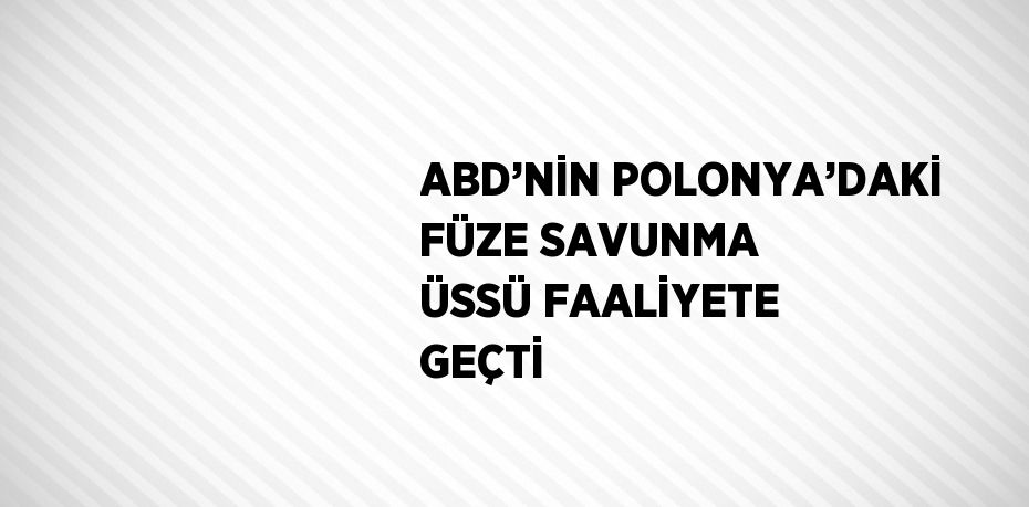 ABD’NİN POLONYA’DAKİ FÜZE SAVUNMA ÜSSÜ FAALİYETE GEÇTİ