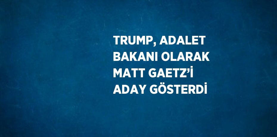 TRUMP, ADALET BAKANI OLARAK MATT GAETZ’İ ADAY GÖSTERDİ