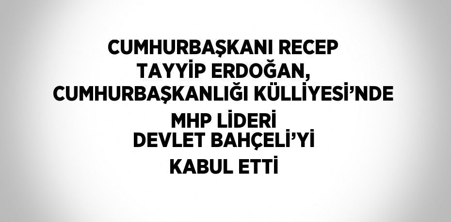 CUMHURBAŞKANI RECEP TAYYİP ERDOĞAN, CUMHURBAŞKANLIĞI KÜLLİYESİ’NDE MHP LİDERİ DEVLET BAHÇELİ’Yİ KABUL ETTİ