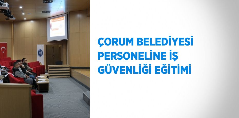 ÇORUM BELEDİYESİ PERSONELİNE İŞ GÜVENLİĞİ EĞİTİMİ