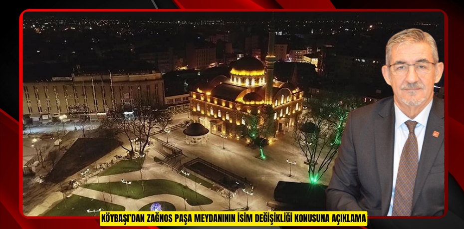 KÖYBAŞI’DAN ZAĞNOS PAŞA MEYDANININ İSİM DEĞİŞİKLİĞİ KONUSUNA AÇIKLAMA