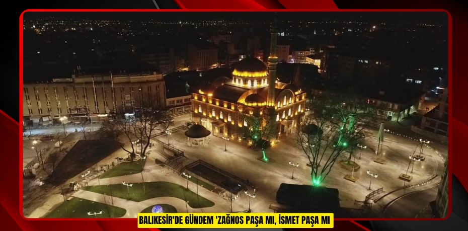 Balıkesir'de gündem: 'Zağnos Paşa mı, İsmet Paşa mı  