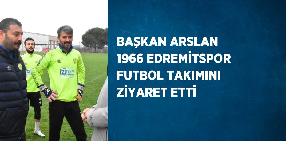 BAŞKAN ARSLAN 1966 EDREMİTSPOR FUTBOL TAKIMINI ZİYARET ETTİ