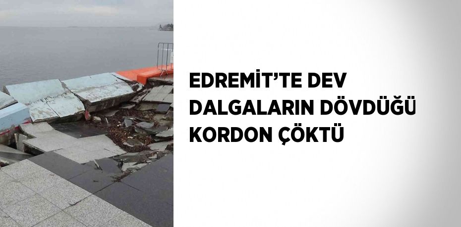 EDREMİT’TE DEV DALGALARIN DÖVDÜĞÜ KORDON ÇÖKTÜ