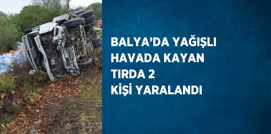 BALYA’DA YAĞIŞLI HAVADA KAYAN TIRDA 2 KİŞİ YARALANDI