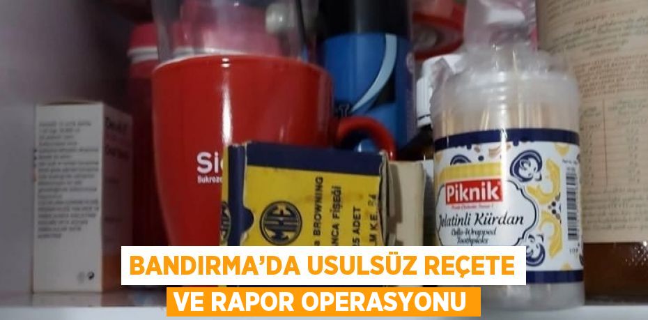 BANDIRMA’DA USULSÜZ REÇETE VE RAPOR OPERASYONU