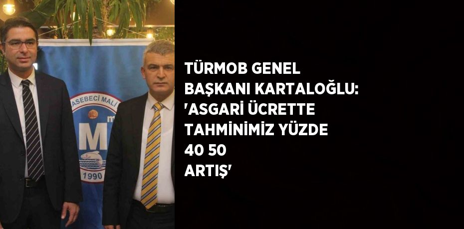 TÜRMOB GENEL BAŞKANI KARTALOĞLU: 'ASGARİ ÜCRETTE TAHMİNİMİZ YÜZDE 40 50 ARTIŞ'