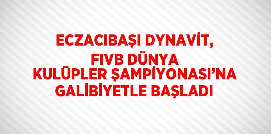 ECZACIBAŞI DYNAVİT, FIVB DÜNYA KULÜPLER ŞAMPİYONASI’NA GALİBİYETLE BAŞLADI