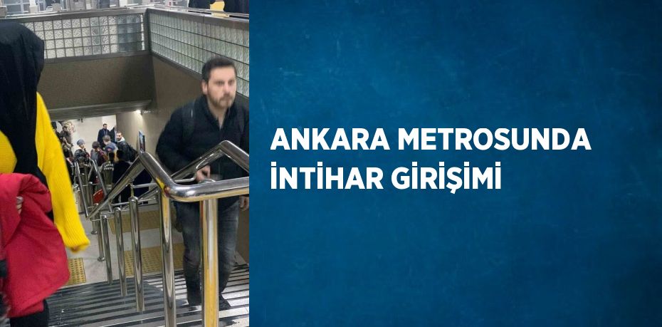 ANKARA METROSUNDA İNTİHAR GİRİŞİMİ