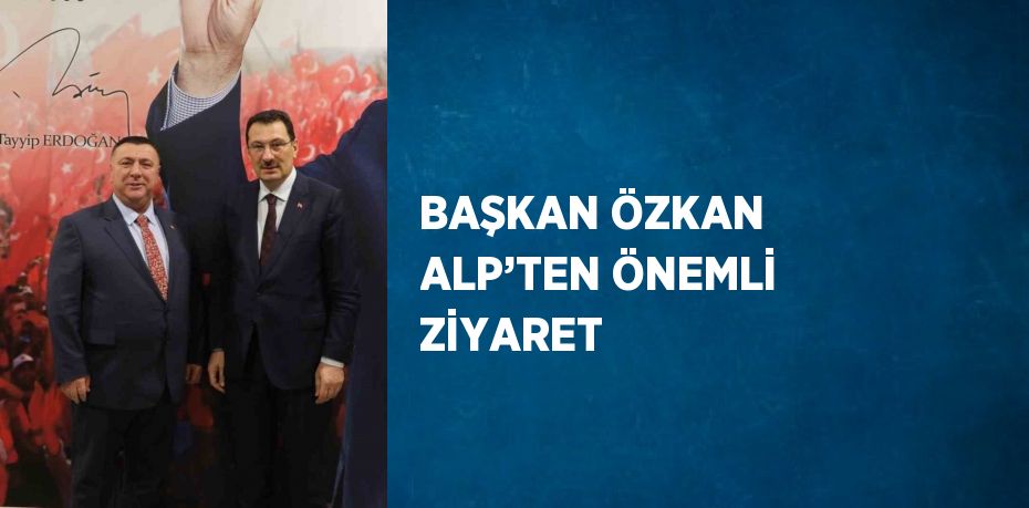 BAŞKAN ÖZKAN ALP’TEN ÖNEMLİ ZİYARET