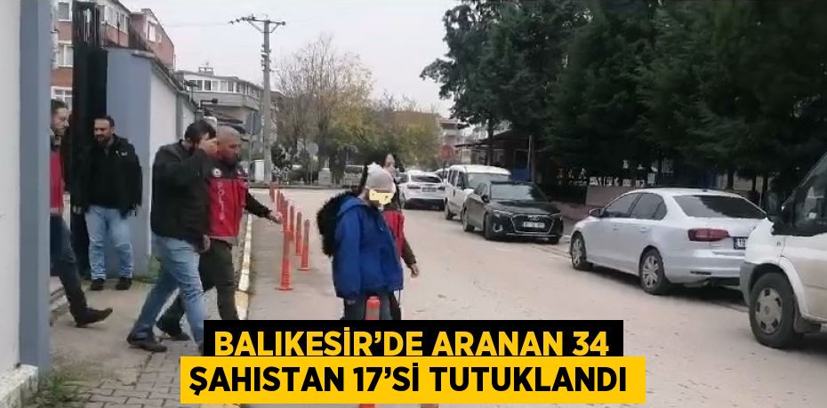 BALIKESİR’DE ARANAN 34 ŞAHISTAN 17’Sİ TUTUKLANDI