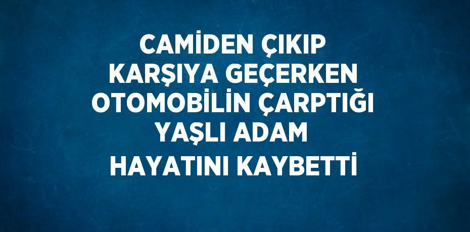 CAMİDEN ÇIKIP KARŞIYA GEÇERKEN OTOMOBİLİN ÇARPTIĞI YAŞLI ADAM HAYATINI KAYBETTİ