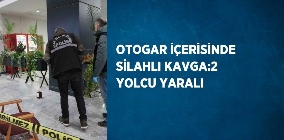 OTOGAR İÇERİSİNDE SİLAHLI KAVGA:2 YOLCU YARALI