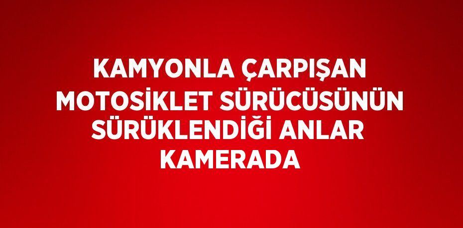 KAMYONLA ÇARPIŞAN MOTOSİKLET SÜRÜCÜSÜNÜN SÜRÜKLENDİĞİ ANLAR KAMERADA