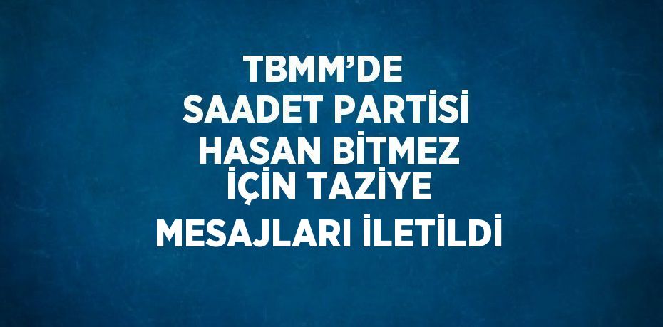 TBMM’DE  SAADET PARTİSİ HASAN BİTMEZ İÇİN TAZİYE MESAJLARI İLETİLDİ