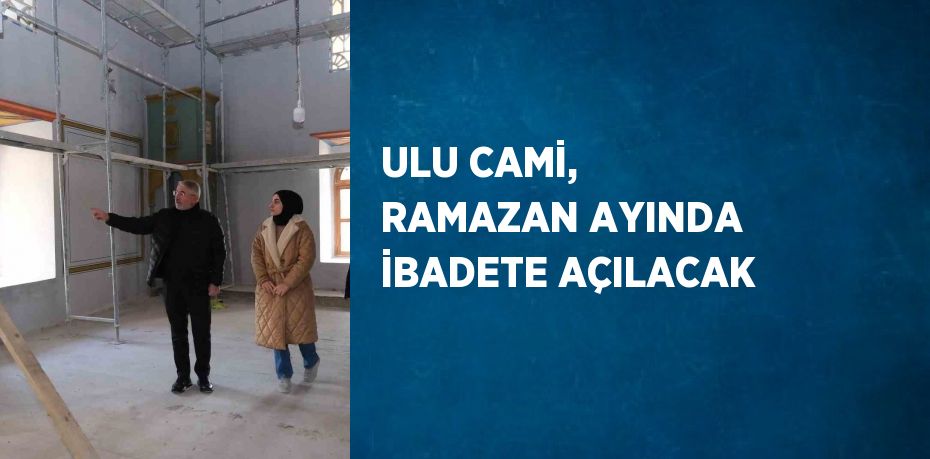 ULU CAMİ, RAMAZAN AYINDA İBADETE AÇILACAK