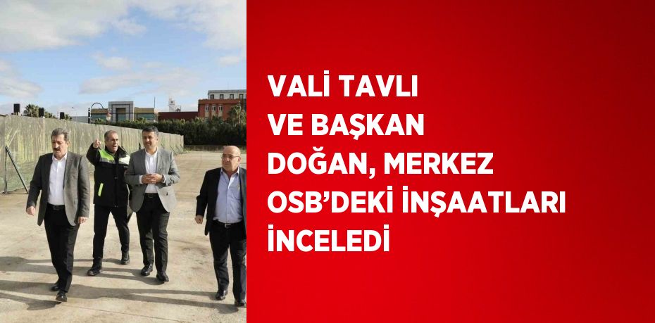 VALİ TAVLI VE BAŞKAN DOĞAN, MERKEZ OSB’DEKİ İNŞAATLARI İNCELEDİ