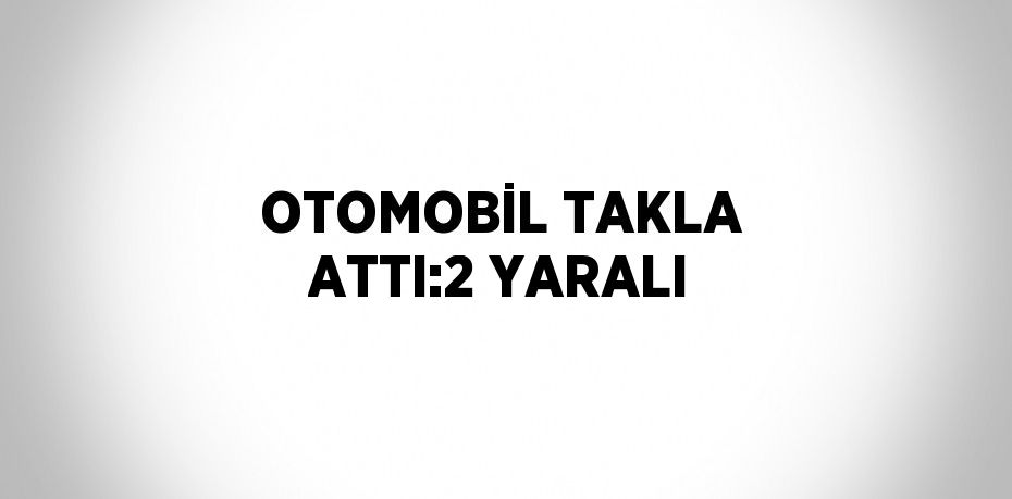 OTOMOBİL TAKLA ATTI:2 YARALI