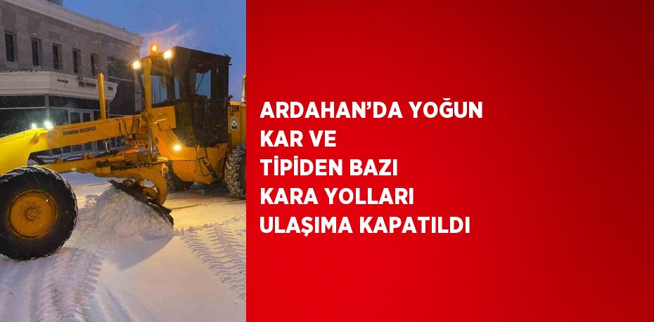 ARDAHAN’DA YOĞUN KAR VE TİPİDEN BAZI KARA YOLLARI ULAŞIMA KAPATILDI