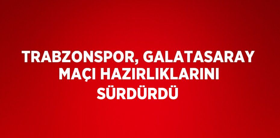 TRABZONSPOR, GALATASARAY MAÇI HAZIRLIKLARINI SÜRDÜRDÜ