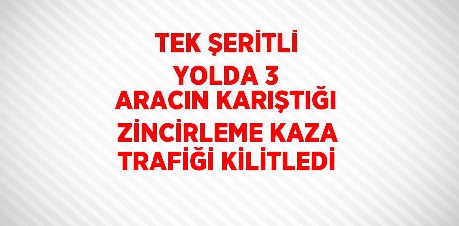 TEK ŞERİTLİ YOLDA 3 ARACIN KARIŞTIĞI ZİNCİRLEME KAZA TRAFİĞİ KİLİTLEDİ