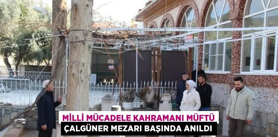 MİLLİ MÜCADELE KAHRAMANI MÜFTÜ ÇALGÜNER MEZARI BAŞINDA ANILDI