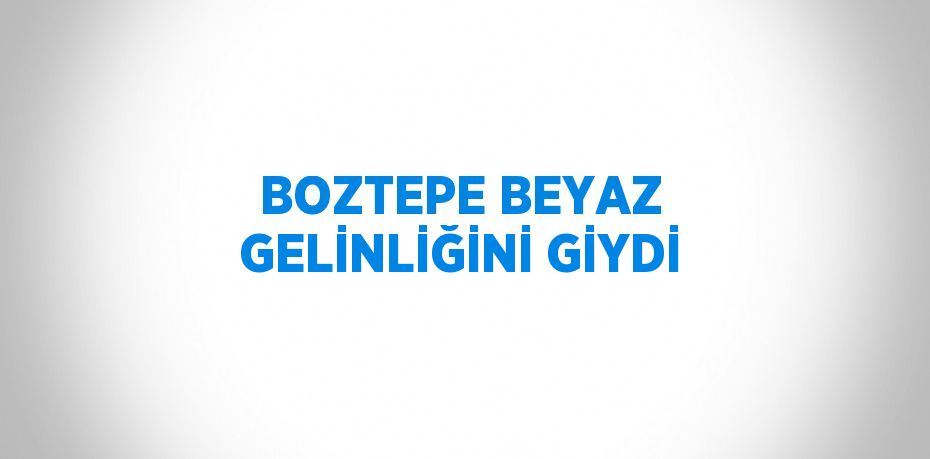 BOZTEPE BEYAZ GELİNLİĞİNİ GİYDİ