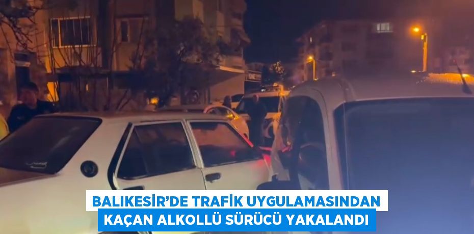 BALIKESİR’DE TRAFİK UYGULAMASINDAN KAÇAN ALKOLLÜ SÜRÜCÜ YAKALANDI