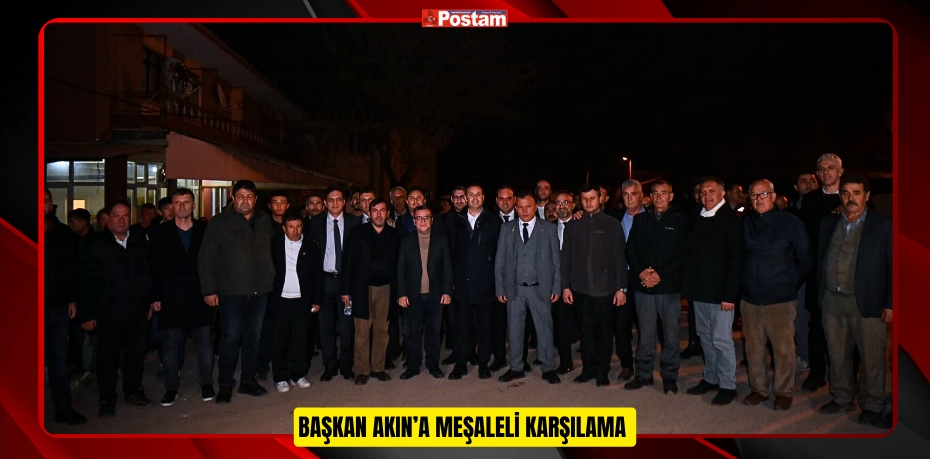 BAŞKAN AKIN’A MEŞALELİ KARŞILAMA