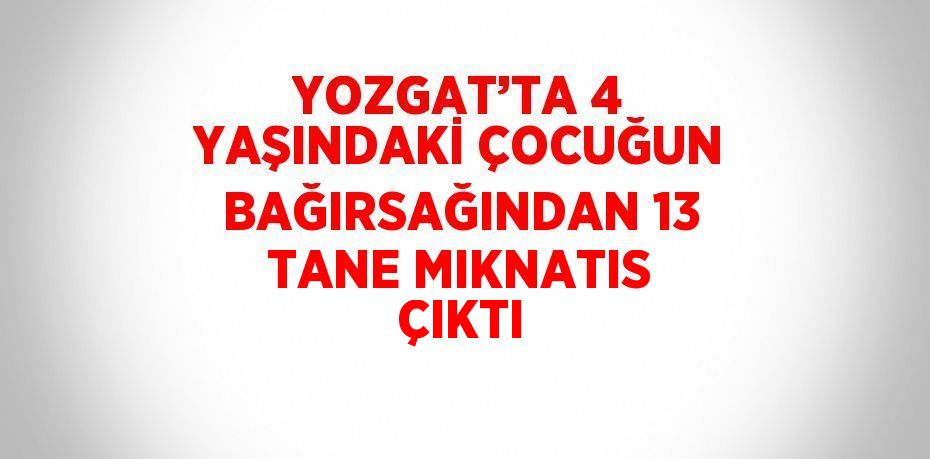 YOZGAT’TA 4 YAŞINDAKİ ÇOCUĞUN BAĞIRSAĞINDAN 13 TANE MIKNATIS ÇIKTI