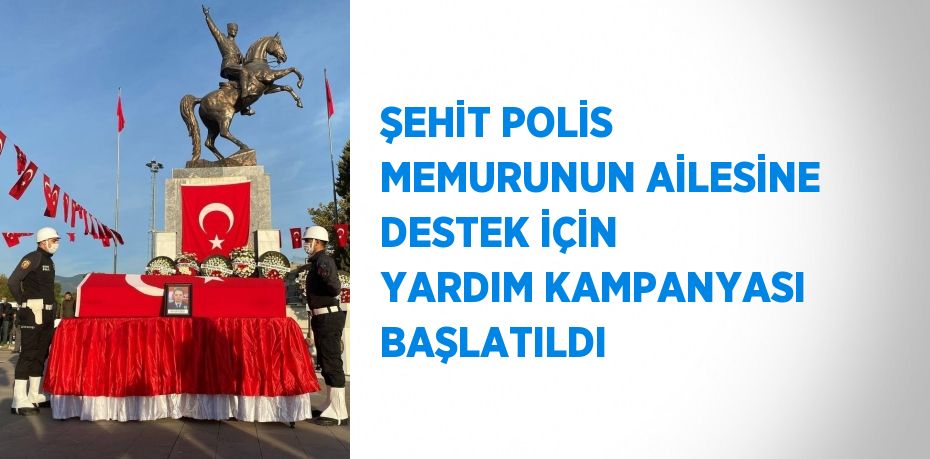 ŞEHİT POLİS MEMURUNUN AİLESİNE DESTEK İÇİN YARDIM KAMPANYASI BAŞLATILDI