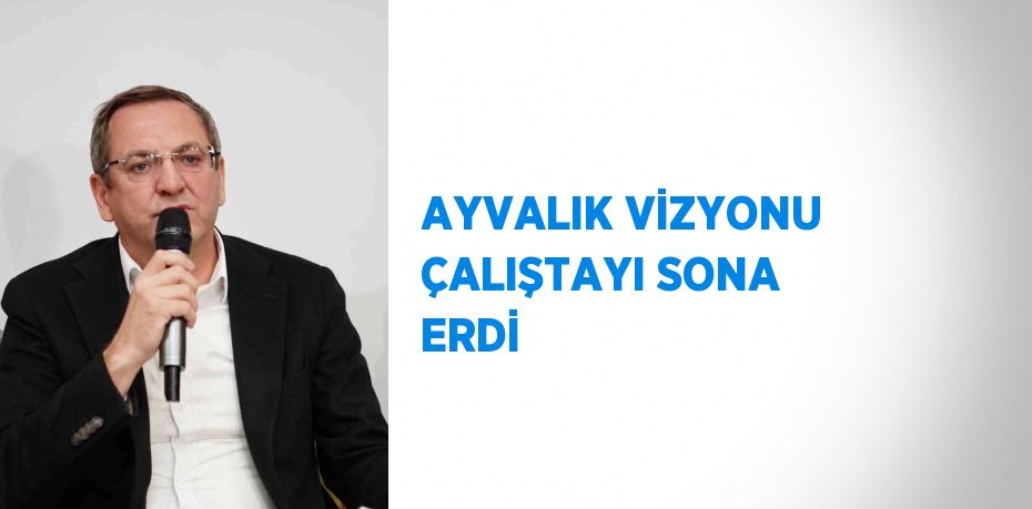 AYVALIK VİZYONU ÇALIŞTAYI SONA ERDİ