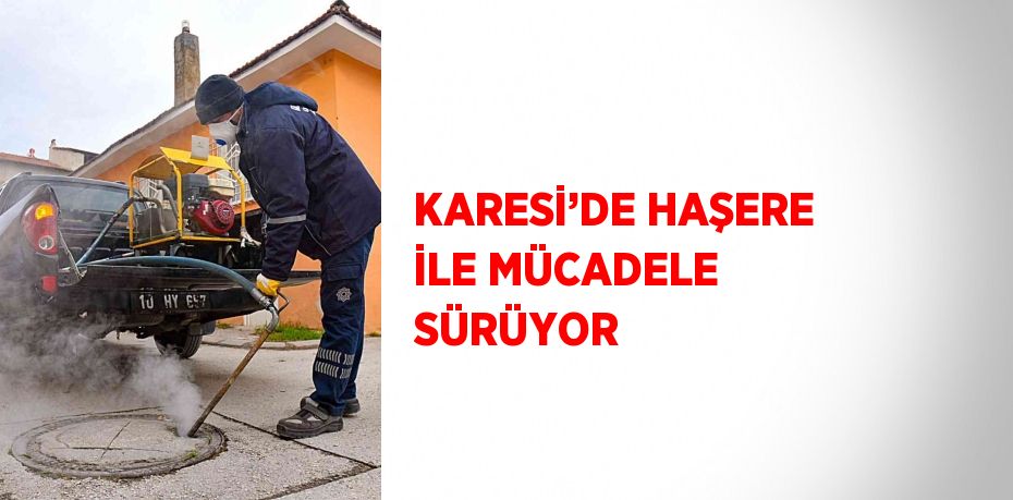 KARESİ’DE HAŞERE İLE MÜCADELE SÜRÜYOR