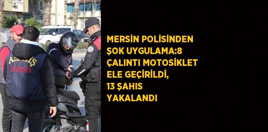 MERSİN POLİSİNDEN ŞOK UYGULAMA:8 ÇALINTI MOTOSİKLET ELE GEÇİRİLDİ, 13 ŞAHIS YAKALANDI