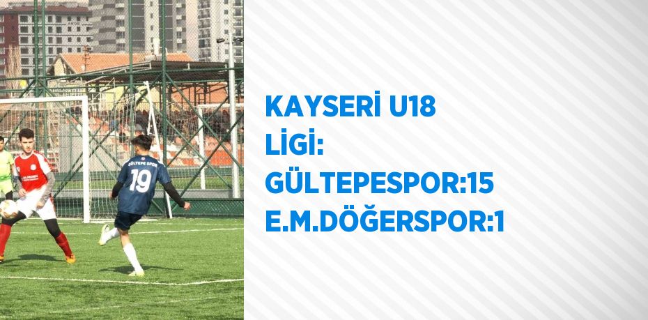 KAYSERİ U18 LİGİ: GÜLTEPESPOR:15 E.M.DÖĞERSPOR:1