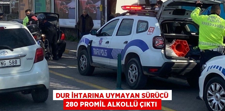 Dur ihtarına uymayan sürücü 280 promil alkollü çıktı