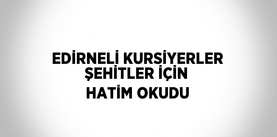 EDİRNELİ KURSİYERLER ŞEHİTLER İÇİN HATİM OKUDU