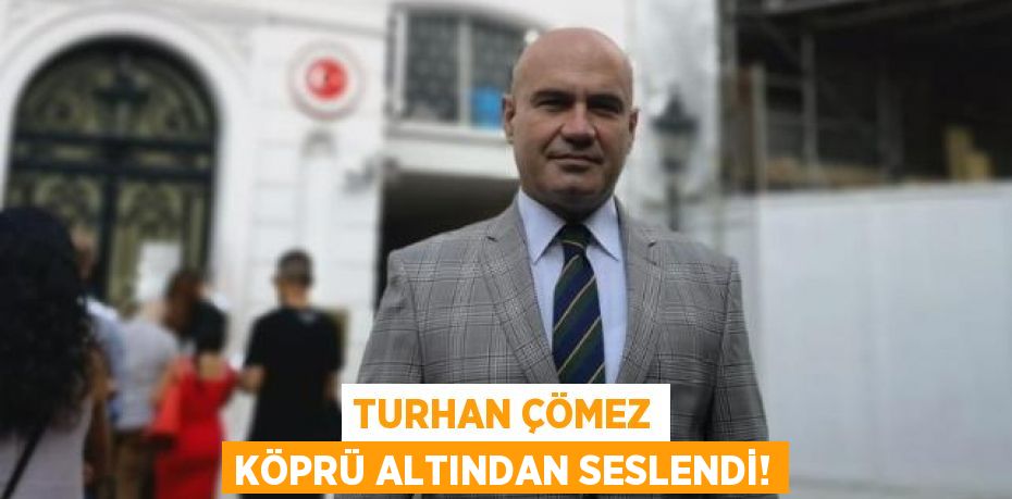 Turhan Çömez köprü altından seslendi!