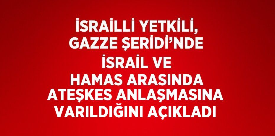 İSRAİLLİ YETKİLİ, GAZZE ŞERİDİ’NDE İSRAİL VE HAMAS ARASINDA ATEŞKES ANLAŞMASINA VARILDIĞINI AÇIKLADI