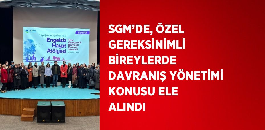 SGM’DE, ÖZEL GEREKSİNİMLİ BİREYLERDE DAVRANIŞ YÖNETİMİ KONUSU ELE ALINDI