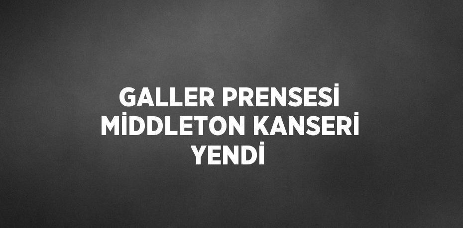 GALLER PRENSESİ MİDDLETON KANSERİ YENDİ