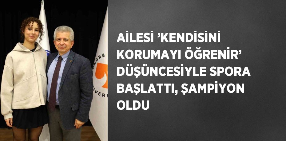 AİLESİ ’KENDİSİNİ KORUMAYI ÖĞRENİR’ DÜŞÜNCESİYLE SPORA BAŞLATTI, ŞAMPİYON OLDU