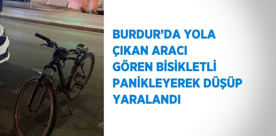 BURDUR’DA YOLA ÇIKAN ARACI GÖREN BİSİKLETLİ PANİKLEYEREK DÜŞÜP YARALANDI