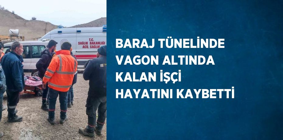 BARAJ TÜNELİNDE VAGON ALTINDA KALAN İŞÇİ HAYATINI KAYBETTİ