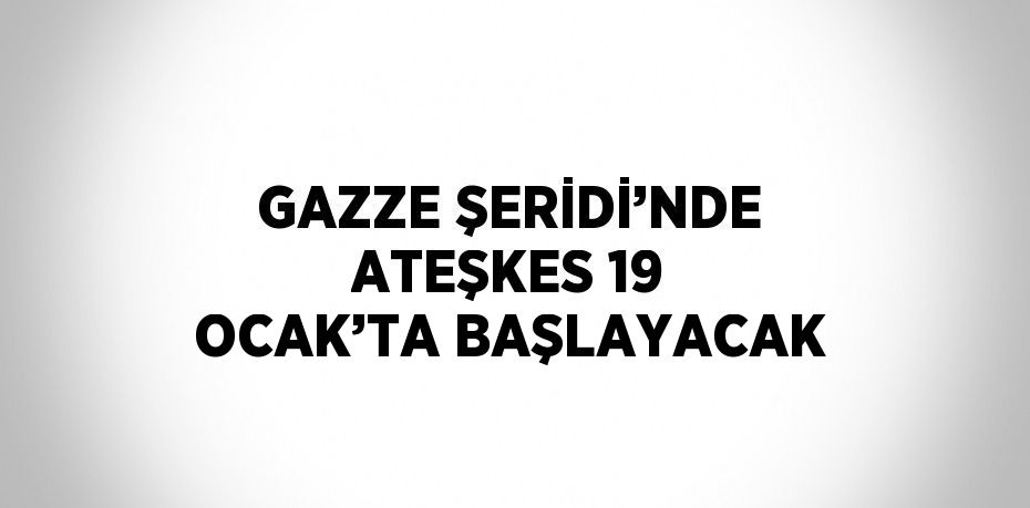 GAZZE ŞERİDİ’NDE ATEŞKES 19 OCAK’TA BAŞLAYACAK