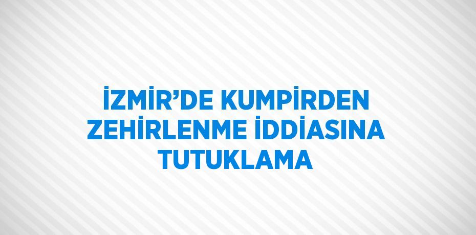 İZMİR’DE KUMPİRDEN ZEHİRLENME İDDİASINA TUTUKLAMA